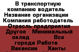 В транспортную компанию водитель › Название организации ­ Компания-работодатель › Отрасль предприятия ­ Другое › Минимальный оклад ­ 55 000 - Все города Работа » Вакансии   . Ханты-Мансийский,Мегион г.